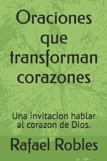 Oraciones que transforman corazones: Una invitacion hablar al corazon de Dios. by Rafael Robles