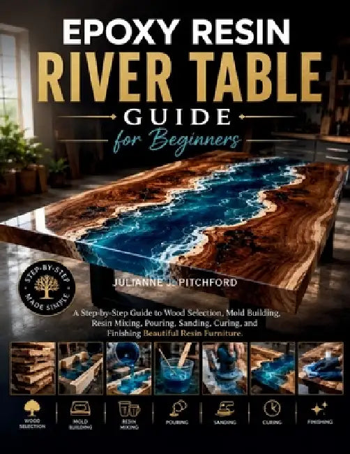The Epoxy Resin River Table Guide for Beginners: A Step-by-Step Guide to Wood Selection, Mold Building, Resin Mixing, Pouring, Sanding, Curing, and Fi by Julianne J. Pitchford