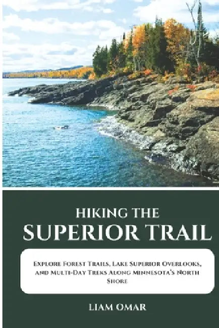 Hiking the Superior Trail 2026-2027: Explore Forest Trails, Lake Superior Overlooks, and Multi-Day Treks Along Minnesota's North Shore by Liam Omar