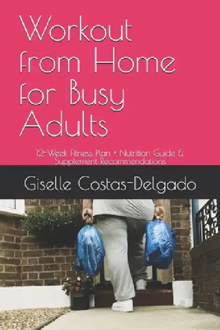 Workout from Home for Busy Adults: 12-Week Fitness Plan + Nutrition Guide & Supplement Recommendations by Giselle Costas-Delgado