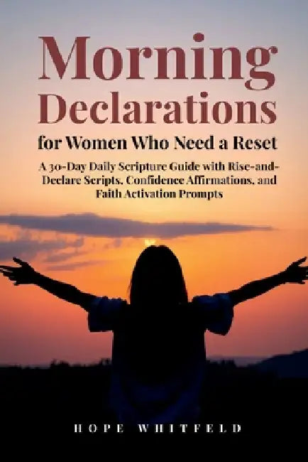 Morning Declarations for Women Who Need a Reset: A 30-Day Daily Scripture Guide with Rise-and-Declare Scripts, Confidence Affirmations, and Faith Acti by Hope Whitfeld