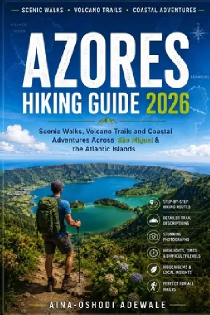 Azores Hiking Guide 2026: Scenic Walks, Volcano Trails and Coastal Adventures Across São Miguel & the Atlantic Islands by Aina-Oshodi Adewale