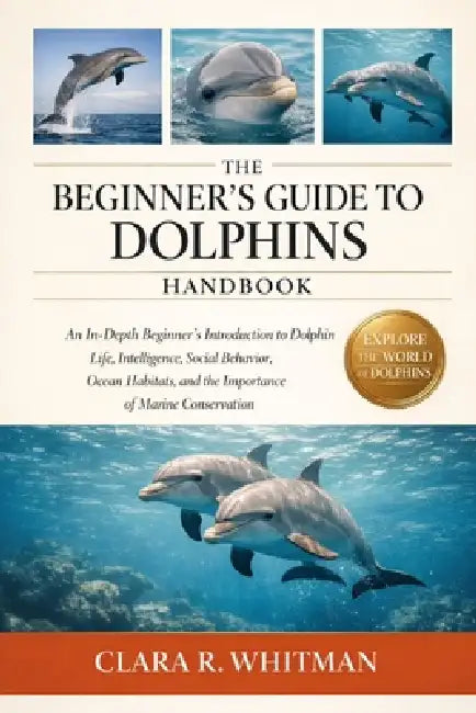 The Beginner's Guide to Dolphins: An In-Depth Beginner's Introduction to Dolphin Life, Intelligence, Social Behavior, Ocean Habitats, and the Importan by Clara R. Whitman