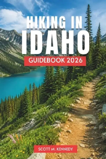 Hiking in Idaho Guidebook 2026: Hiking Routes, Wilderness Trails, Scenic Walks, Alpine Lakes, and Practical Trip Planning for Independent Travelers by Scott M. Kennedy