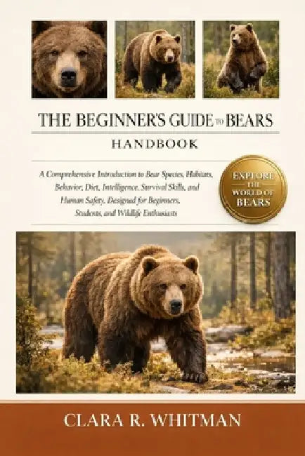 The Beginner's Guide to Bears: A Comprehensive Introduction to Bear Species, Habitats, Behavior, Diet, Intelligence, Survival Skills, and Human Safety by Clara R. Whitman