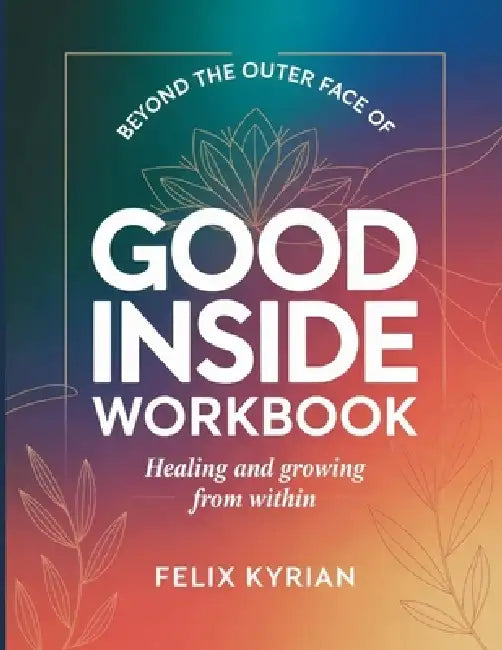 Beyond The Outer Face Of Good Inside: Healing and Growing From Within by Felix Kyrian