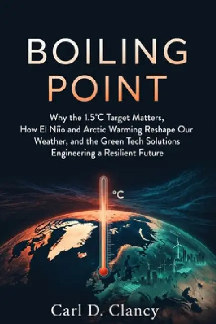 Boiling Point: Why the 1.5°C Target Matters, How El Niño and Arctic Warming Reshape Our Weather, and the Green Tech Solutions Engineering a Resilient by Carl D. Clancy