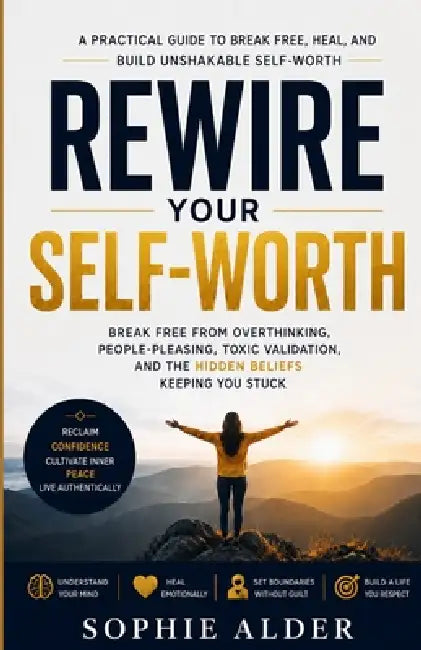 Rewire Your Self-Worth: Break Free from Overthinking, People-Pleasing, Toxic Validation, and the Hidden Beliefs Keeping You Stuck by Sophie Alder