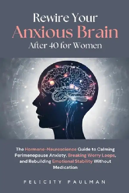 Rewire Your Anxious Brain After 40 for Women: The Hormone-Neuroscience Guide to Calming Perimenopause Anxiety, Breaking Worry Loops, and Rebuilding Em by Felicity Paulman