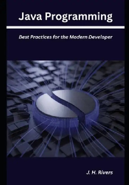 Java Programming: Best Practices for the Modern Developer by J. H. Rivers