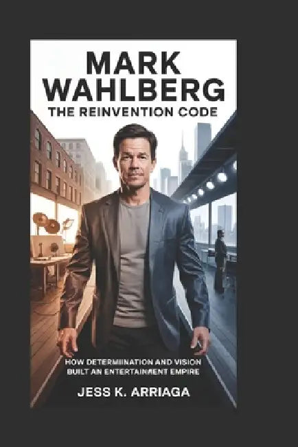 Mark Wahlberg: The Reinvention Code: How Determination and Vision Built an Entertainment Empire by Jess K. Arriaga