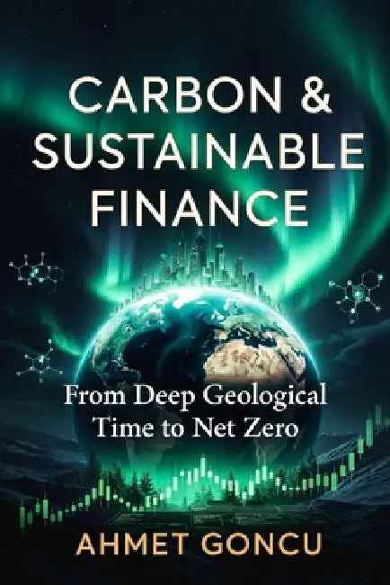 Carbon Markets and Sustainable Finance: From Deep Geological Time to Net Zero: Understanding Climate Science, Carbon Regulation, Technology, and the M by Ahmet Goncu