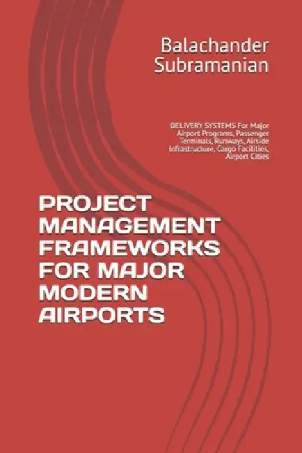 Project Management Frameworks for Major Modern Airports: DELIVERY SYSTEMS For Major Airport Programs, Passenger Terminals, Runways, Airside Infrastruc by Balachander Subramanian
