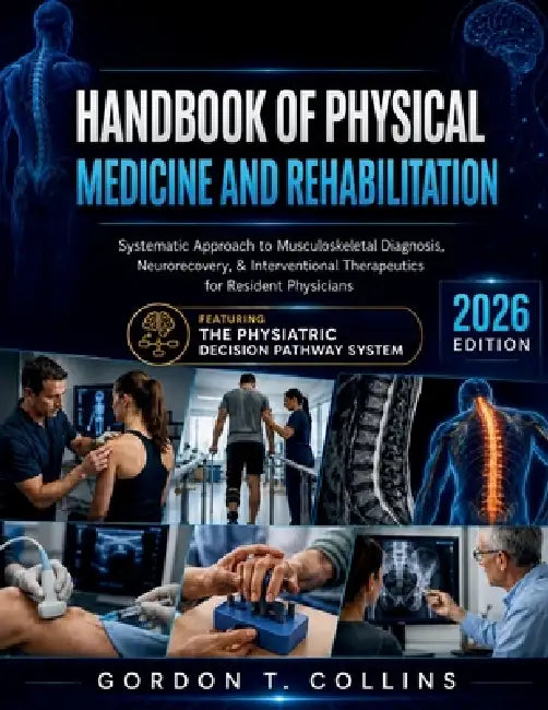 Handbook of Physical Medicine and Rehabilitation 2026: Systematic Approach to Musculoskeletal Diagnosis, Neurorecovery, & Interventional Therapeutics by Gordon T. Collins