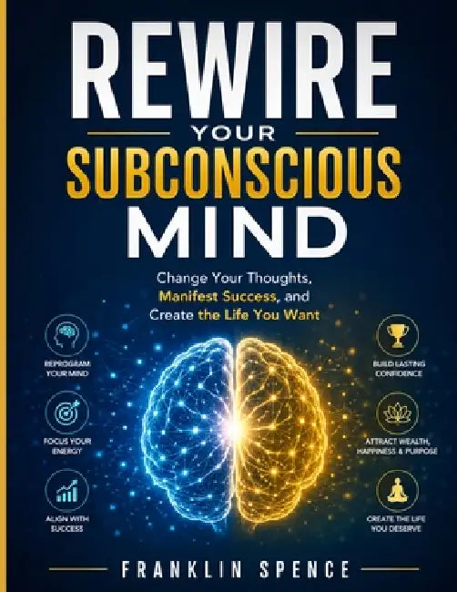 Rewire Your Subconscious Mind: Change Your Thoughts, Manifest Success, and Create the Life You Want by Franklin Spence