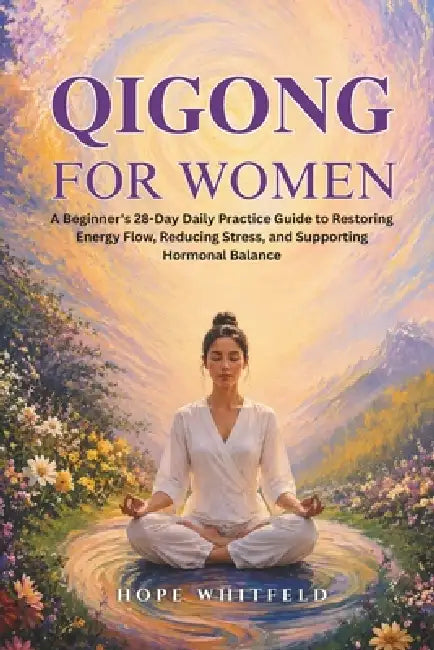Qigong for Women: A Beginner's 28-Day Daily Practice Guide to Restoring Energy Flow, Reducing Stress, and Supporting Hormonal Balance by Hope Whitfeld