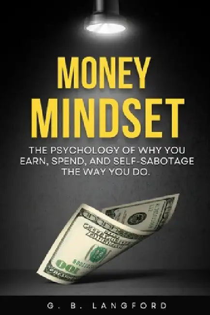 Money Mindset: The Psychology of Why You Earn, Spend, and Self-Sabotage the Way You Do by G. B. Langford