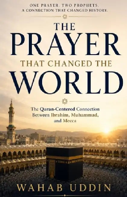 The Prayer That Changed the World: How Ibrahim's Prayer Found Its Answer in Prophet Muhammad - A Quran-Centered Journey Through Mecca, the Kaaba, and by Wahab Uddin