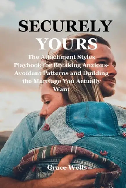 Securely Yours: The Attachment Styles Playbook for Breaking Anxious-Avoidant Patterns and Building the Marriage You Actually Want by Grace Wells