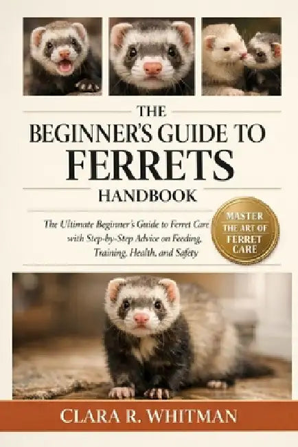 The Beginner's Guide to Ferrets: The Ultimate Beginner's Guide to Ferret Care with Step-by-Step Advice on Feeding, Training, Health, and Safety by Clara R. Whitman