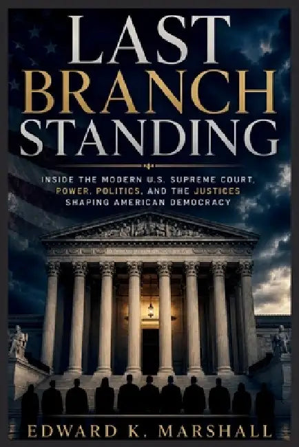 Last Branch Standing: "Inside the Modern U.S. Supreme Court, Power, Politics, and the Justices Shaping American Democracy" by Edward K. Marshall