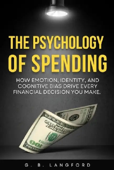 The Psychology of Spending: How Emotion, Identity, and Cognitive Bias Drive Every Financial Decision You Make by G. B. Langford