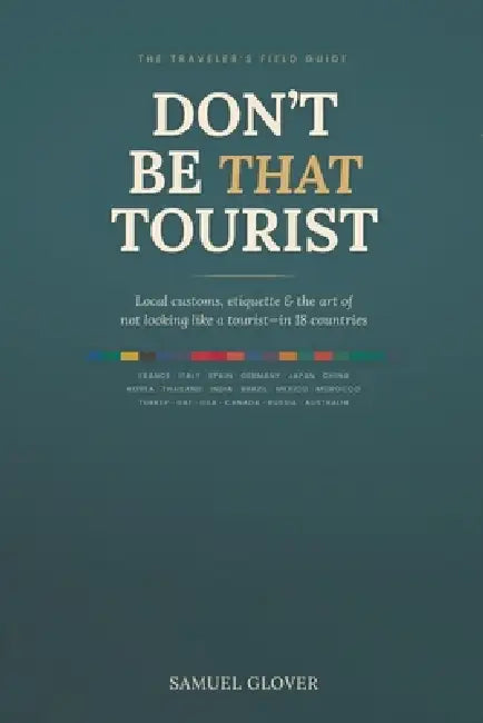 Don't Be That Tourist: The Traveler's Guide to Local Customs, Etiquette, and Avoiding Cultural Faux Pas in 18 Countries by Samuel Glover