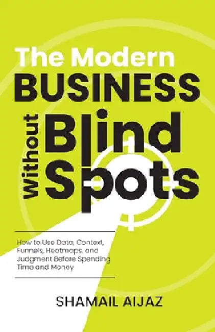 The Modern Business Without Blind Spots: How to Use Data, Context, Funnels, Heatmaps, and Judgment Before Spending Time and Money by Shamail Aijaz