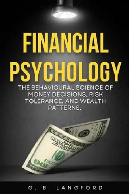 Financial Psychology: The Behavioural Science of Money Decisions, Risk Tolerance, and Wealth Patterns by G. B. Langford