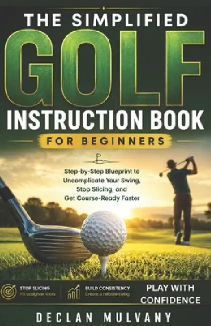 The Simplified Golf Instruction Book for Beginners: Step-by-Step Blueprint to Uncomplicate Your Swing, Stop Slicing, and Get Course-Ready Faster by Declan Mulvany