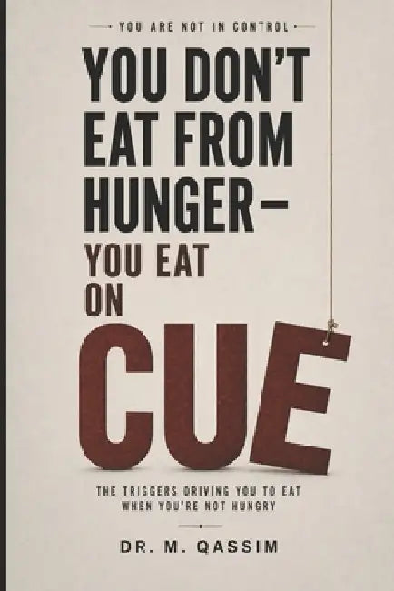 You Don't Eat from Hunger You Eat on Cue: The Triggers Driving You to Eat When You're Not Hungry by M. Qassim