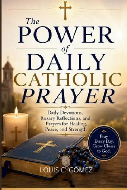 The Power of Daily Catholic Prayer: Daily Devotions, Rosary Reflections, and Prayers for Healing, Peace, and Strength by Louis C. Gomez