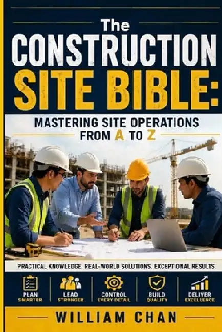 The Construction Site Bible: Mastering Site Operations from A to Z by William Chan