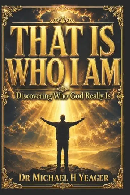 That Is Who I Am: Discovering Who God Really Is by Michael H. Yeager