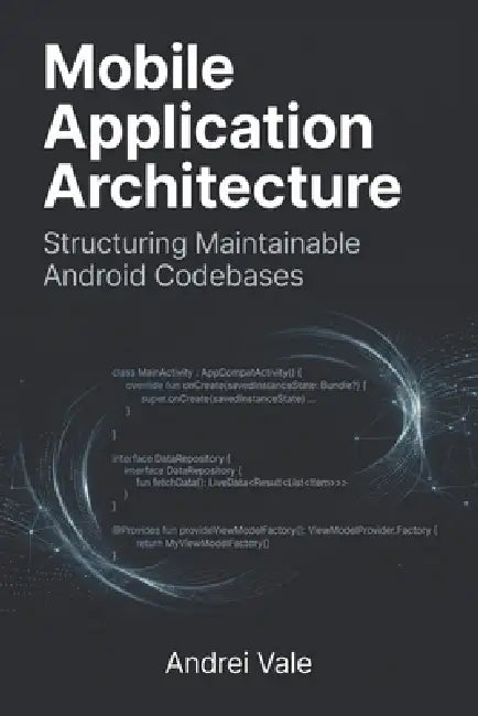 Mobile Application Architecture: Structuring Maintainable Android Codebases by Andrei Vale