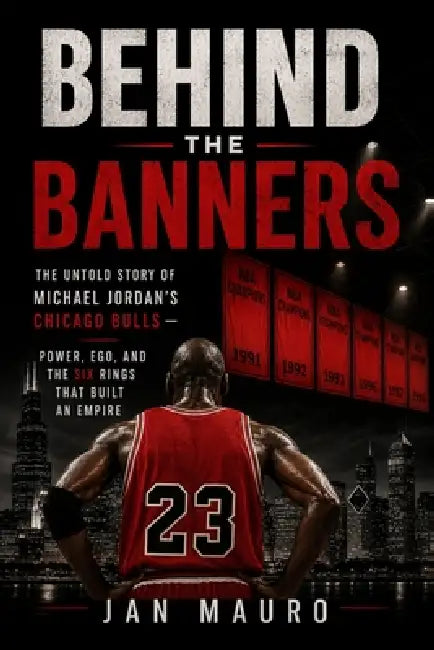 Behind the Banners: The Untold Story of Michael Jordan's Chicago Bulls - Power, Ego, and the Six Rings That Built an Empire by Jan Mauro
