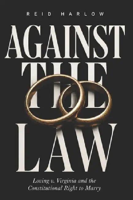 Against the Law: Loving v. Virginia and the Constitutional Right to Marry by Reid Harlow