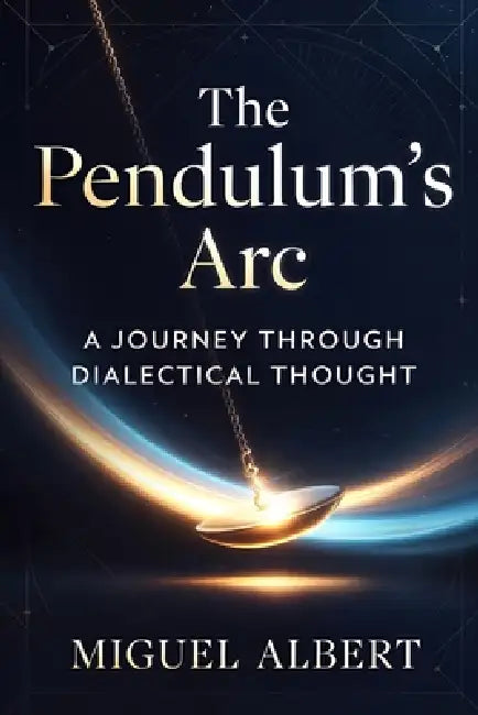 The Pendulum's Arc: A Journey Through Dialectical Thought by Miguel S. Albert