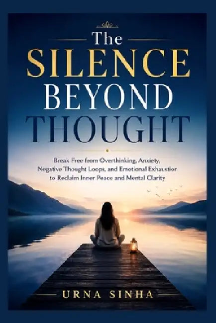 The Silence Beyond Thought: Break Free from Overthinking, Anxiety, Negative Thought Loops, and Emotional Exhaustion to Reclaim Inner Peace and Mental by Urna Sinha