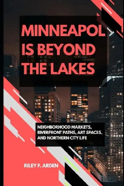 Minneapolis Beyond the Lakes: Neighborhood Markets, Riverfront Paths, Art Spaces, and Northern City Life by Riley F. Arden