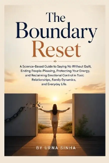 The Boundary Reset: A Science-Based Guide to Saying No Without Guilt, Ending People-Pleasing, Protecting Your Energy, and Reclaiming Emotional Control by Urna Sinha