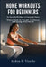 Home Workouts For Beginners: No Gym, No Problem: A Complete Home Workout Guide for Strength, Confidence, and Lasting Fitness Results by Arden F. Virello
