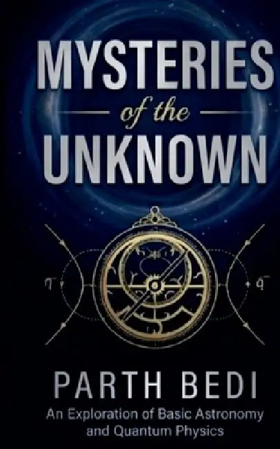 Mysteries of the Unknown: An Exploration of Basic Astronomy and Quantum Physics by Parth Bedi