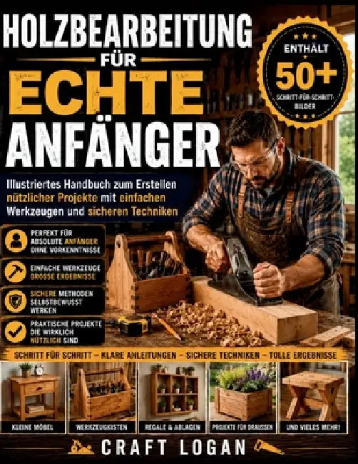 Holzbearbeitung für echte Anfänger: Illustriertes Handbuch zum Erstellen nützlicher Projekte mit einfachen Werkzeugen und sicheren Techniken by Craft Logan, Álvaro Montes
