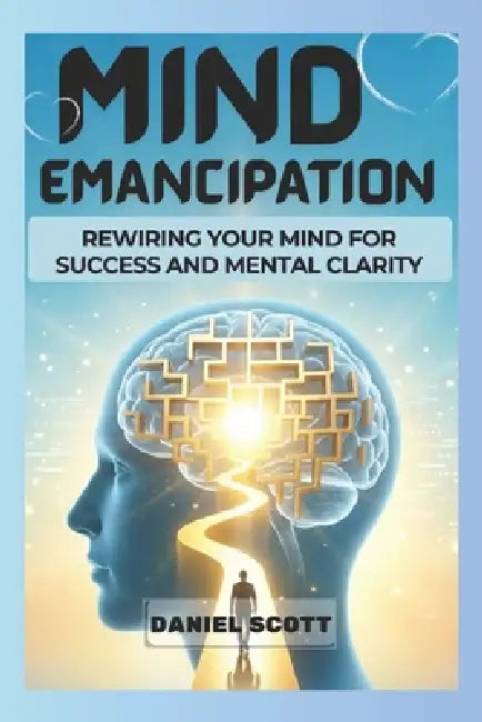 Mind Emancipation: Rewiring Your Mind for Success and Mental Clarity by Daniel Scott