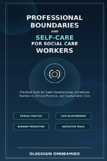 Professional Boundaries and Self-Care for Social Care Workers: Practical Tools for Safer Relationships, Emotional Resilience, Ethical Practice, and Su by Olusegun Omobamibo