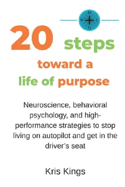 20 steps toward a life of purpose: Neuroscience, behavioral psychology, and high-performance strategies to stop living on autopilot and get in the dri by Kris Kings