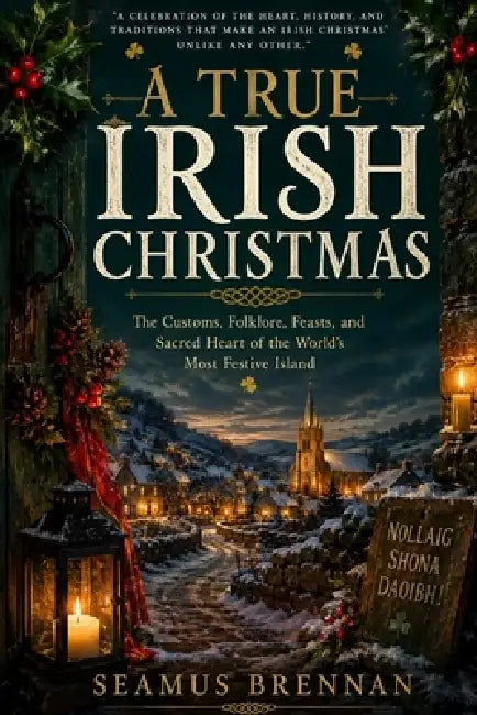 A True Irish Christmas: The Customs, Folklore, Feasts, and Sacred Heart of the World's Most Festive Island by Seamus Brennan