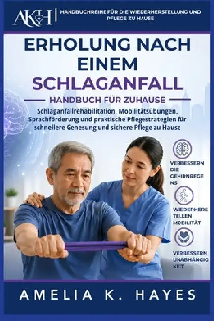 Handbuch Zur Rehabilitation Nach Einem Schlaganfall Zu Hause: Schlaganfallrehabilitation, Mobilitätsübungen, Sprachförderung und praktische Pflegestra by Amelia K. Hayes