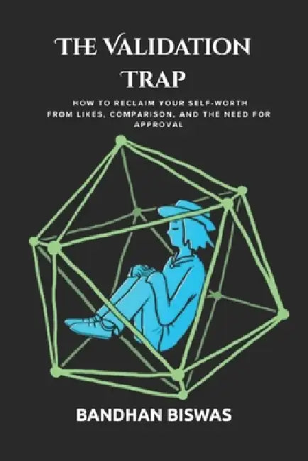 The Validation Trap: How to reclaim your self-worth from likes, comparison, and the need for approval by Bandhan Biswas